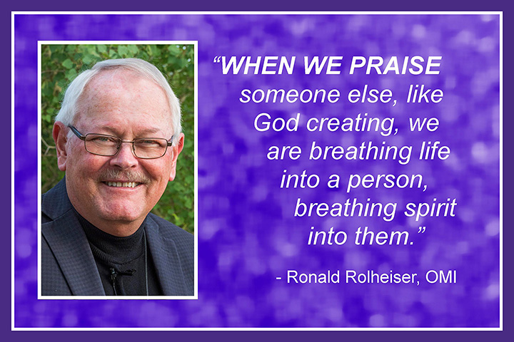 When we praise someone else, like God creating, we are breathing life into a person, breathing spirit into them. Ronald Rolheiser, OMI