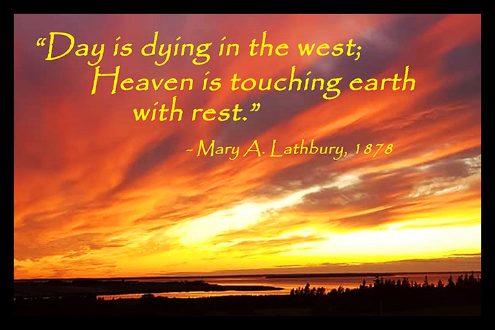 Day is dying in the west; Heaven is touching eart with rest. Mary A. Lathbury, 1878