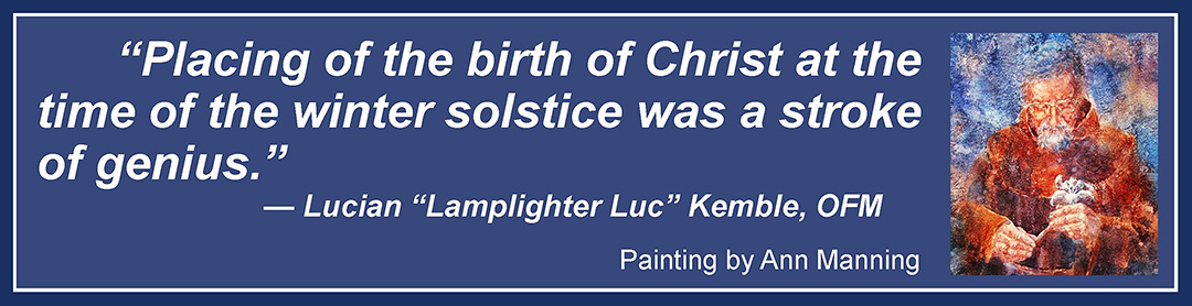 Placing the birth of Christ at the time of the winter solstice was a stroke of genius. —Lucian 'Lamplighter Luc' Kemble, OFM