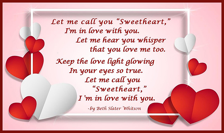 Let me call you Sweetheart, Im in love with you. Let me hear you whisper that you love me too. Keep the love light glowing in your eyes so true. Let me call you Sweetheart, Im in love with you. by Beth Slater Whitson