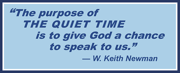 The purpose of the quiet time is to give God a chance to speak to us. —W. Keith Newman